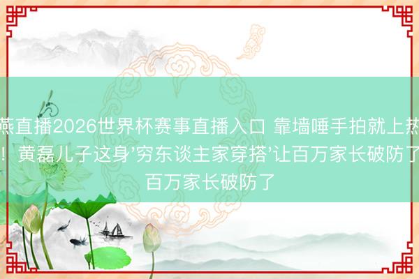 雨燕直播2026世界杯赛事直播入口 靠墙唾手拍就上热搜！黄磊儿子这身'穷东谈主家穿搭'让百万家长破防了