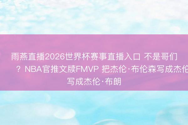雨燕直播2026世界杯赛事直播入口 不是哥们儿😅？NBA官推文牍FMVP 把杰伦·布伦森写成杰伦·布朗