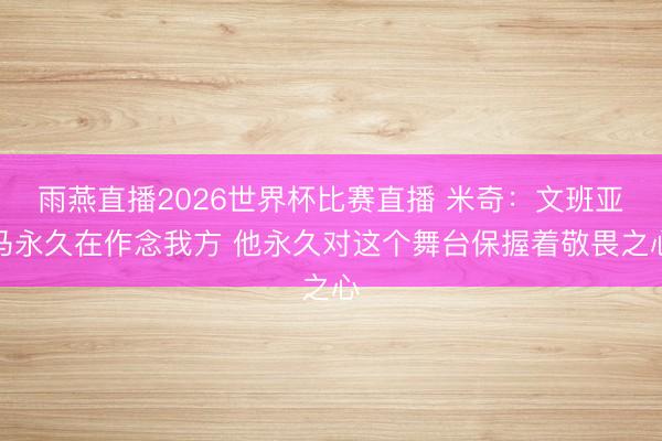 雨燕直播2026世界杯比赛直播 米奇：文班亚马永久在作念我方 他永久对这个舞台保握着敬畏之心