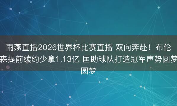 雨燕直播2026世界杯比赛直播 双向奔赴!布伦森提前续约少拿1.13亿 匡助球队打造冠军声势圆梦
