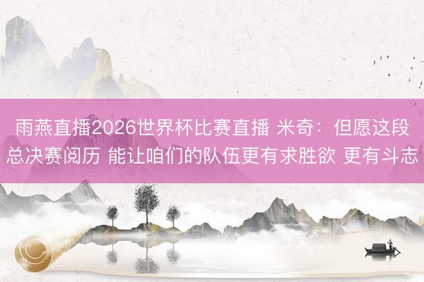 雨燕直播2026世界杯比赛直播 米奇：但愿这段总决赛阅历 能让咱们的队伍更有求胜欲 更有斗志
