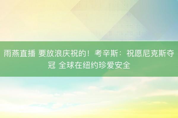 雨燕直播 要放浪庆祝的！考辛斯：祝愿尼克斯夺冠 全球在纽约珍爱安全