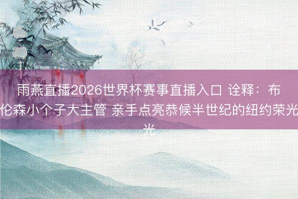 雨燕直播2026世界杯赛事直播入口 诠释：布伦森小个子大主管 亲手点亮恭候半世纪的纽约荣光