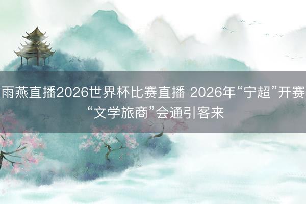 雨燕直播2026世界杯比赛直播 2026年“宁超”开赛 “文学旅商”会通引客来