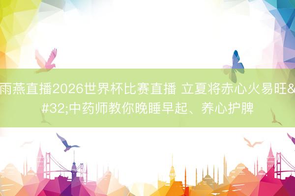 雨燕直播2026世界杯比赛直播 立夏将赤心火易旺 中药师教你晚睡早起、养心护脾