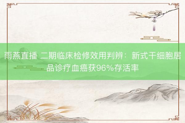 雨燕直播 二期临床检修效用判辨：新式干细胞居品诊疗血癌获96%存活率