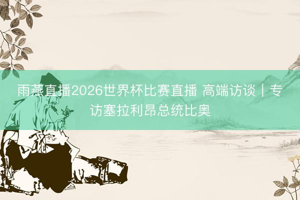 雨燕直播2026世界杯比赛直播 高端访谈｜专访塞拉利昂总统比奥