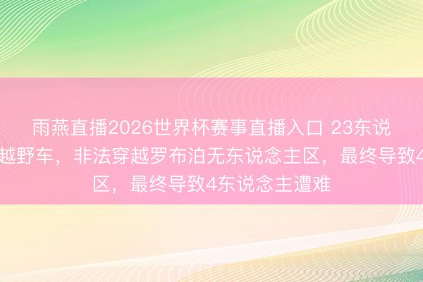 雨燕直播2026世界杯赛事直播入口 23东说念主开着豪华越野车，非法穿越罗布泊无东说念主区，最终导致4东说念主遭难
