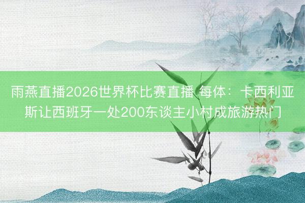 雨燕直播2026世界杯比赛直播 每体：卡西利亚斯让西班牙一处200东谈主小村成旅游热门