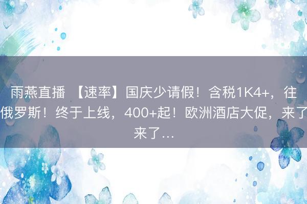 雨燕直播 【速率】国庆少请假！含税1K4+，往复俄罗斯！终于上线，400+起！欧洲酒店大促，来了…