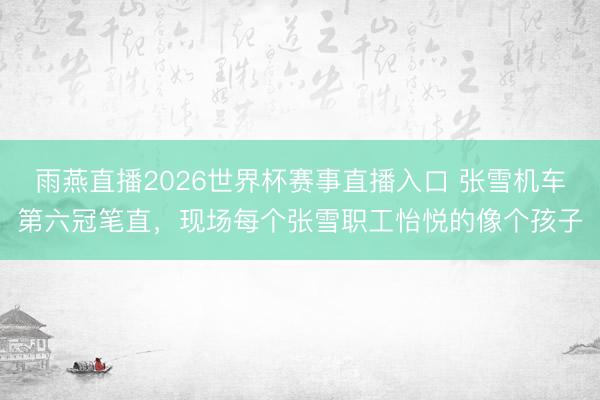 雨燕直播2026世界杯赛事直播入口 张雪机车第六冠笔直，现场每个张雪职工怡悦的像个孩子