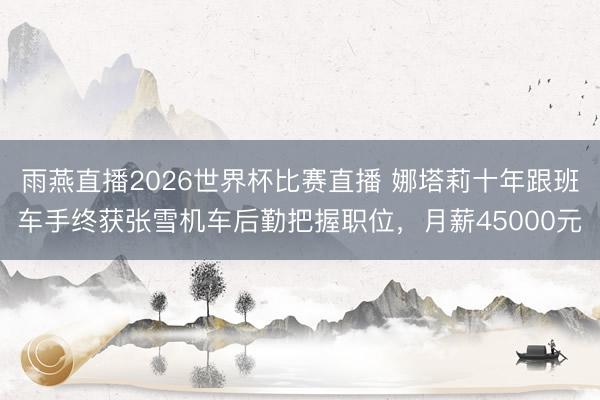 雨燕直播2026世界杯比赛直播 娜塔莉十年跟班车手终获张雪机车后勤把握职位，月薪45000元