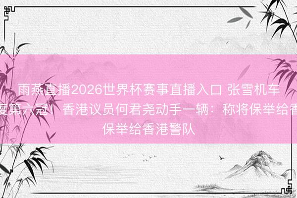 雨燕直播2026世界杯赛事直播入口 张雪机车拿下年度第六冠！香港议员何君尧动手一辆：称将保举给香港警队