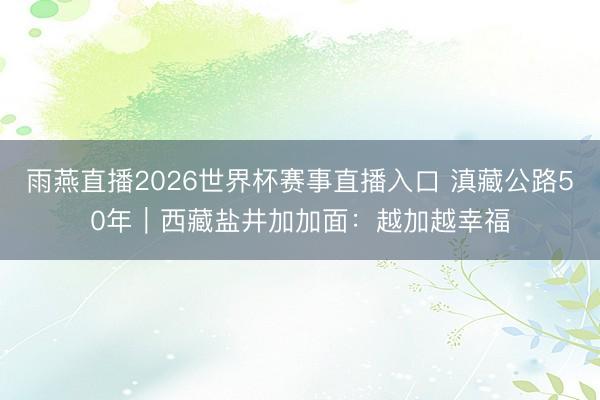 雨燕直播2026世界杯赛事直播入口 滇藏公路50年｜西藏盐井加加面：越加越幸福