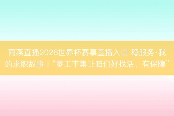 雨燕直播2026世界杯赛事直播入口 稳服务·我的求职故事丨“零工市集让咱们好找活、有保障”