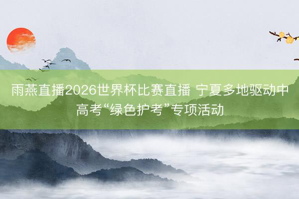 雨燕直播2026世界杯比赛直播 宁夏多地驱动中高考“绿色护考”专项活动