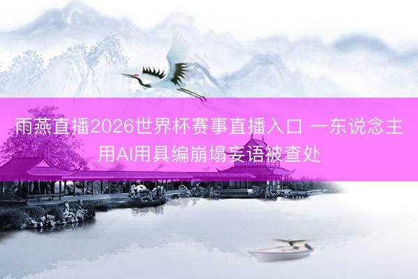 雨燕直播2026世界杯赛事直播入口 一东说念主用AI用具编崩塌妄语被查处