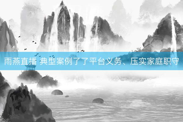 雨燕直播 典型案例了了平台义务、压实家庭职守