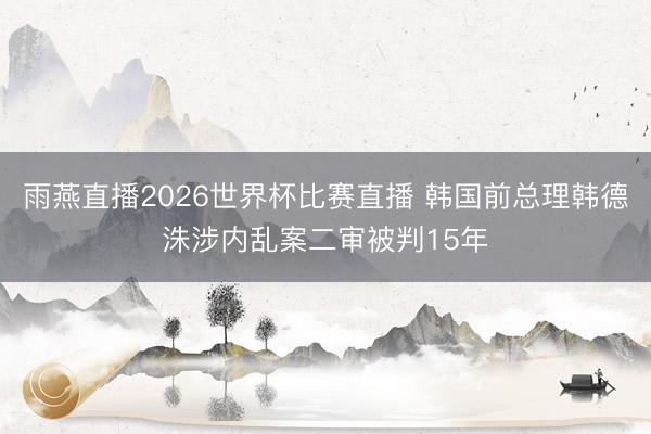 雨燕直播2026世界杯比赛直播 韩国前总理韩德洙涉内乱案二审被判15年