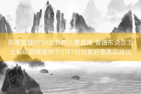 雨燕直播2026世界杯比赛直播 音信东说念主士称伊朗展望将于5月7日回复好意思国提议
