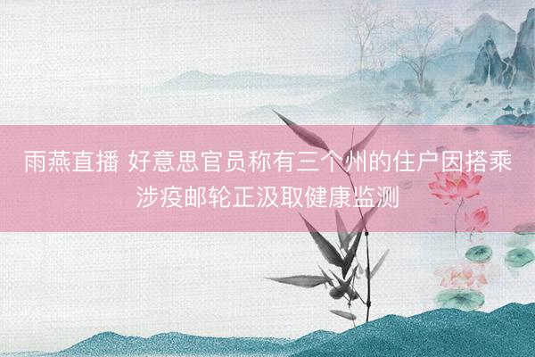 雨燕直播 好意思官员称有三个州的住户因搭乘涉疫邮轮正汲取健康监测