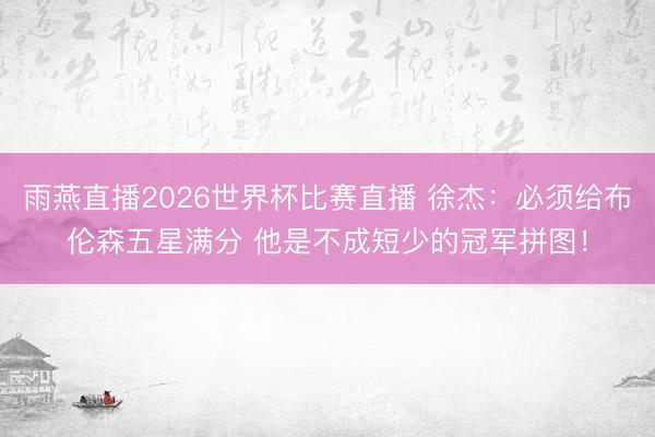 雨燕直播2026世界杯比赛直播 徐杰：必须给布伦森五星满分 他是不成短少的冠军拼图！