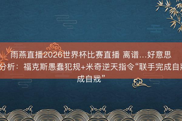 雨燕直播2026世界杯比赛直播 离谱…好意思媒分析：福克斯愚蠢犯规+米奇逆天指令“联手完成自戕”