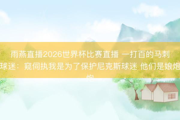 雨燕直播2026世界杯比赛直播 一打百的马刺球迷：窥伺执我是为了保护尼克斯球迷 他们是娘炮