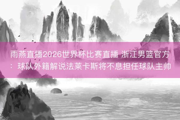 雨燕直播2026世界杯比赛直播 浙江男篮官方：球队外籍解说法莱卡斯将不息担任球队主帅