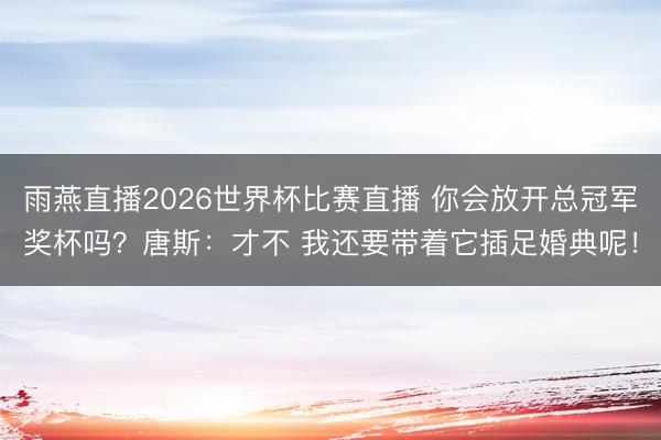 雨燕直播2026世界杯比赛直播 你会放开总冠军奖杯吗？唐斯：才不 我还要带着它插足婚典呢！