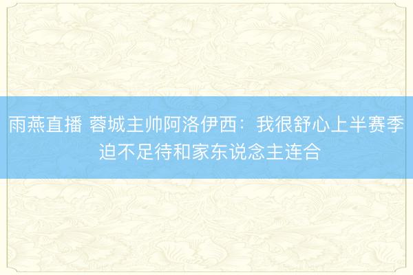 雨燕直播 蓉城主帅阿洛伊西：我很舒心上半赛季 迫不足待和家东说念主连合