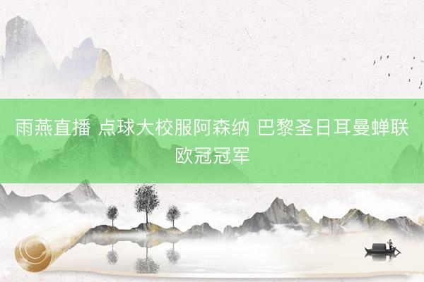 雨燕直播 点球大校服阿森纳 巴黎圣日耳曼蝉联欧冠冠军