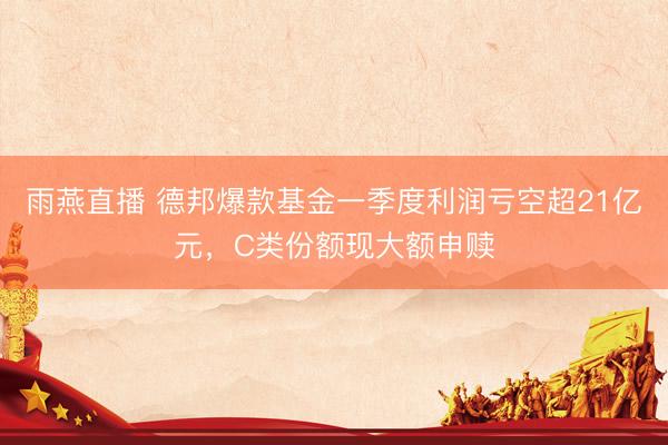 雨燕直播 德邦爆款基金一季度利润亏空超21亿元，C类份额现大额申赎