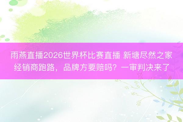 雨燕直播2026世界杯比赛直播 新塘尽然之家经销商跑路，品牌方要赔吗？一审判决来了