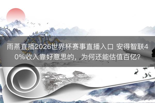 雨燕直播2026世界杯赛事直播入口 安得智联40%收入靠好意思的,为何还能估值百亿?