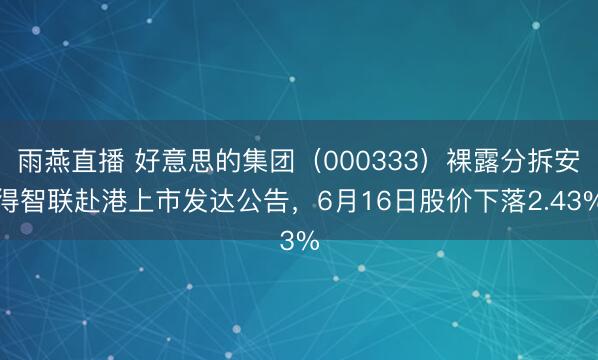 雨燕直播 好意思的集团（000333）裸露分拆安得智联赴港上市发达公告，6月16日股价下落2.43%