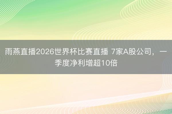雨燕直播2026世界杯比赛直播 7家A股公司，一季度净利增超10倍