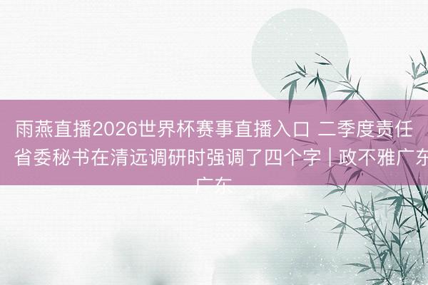雨燕直播2026世界杯赛事直播入口 二季度责任,省委秘书在清远调研时强调了四个字 | 政不雅广东