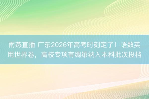 雨燕直播 广东2026年高考时刻定了！语数英用世界卷，高校专项有绸缪纳入本科批次投档