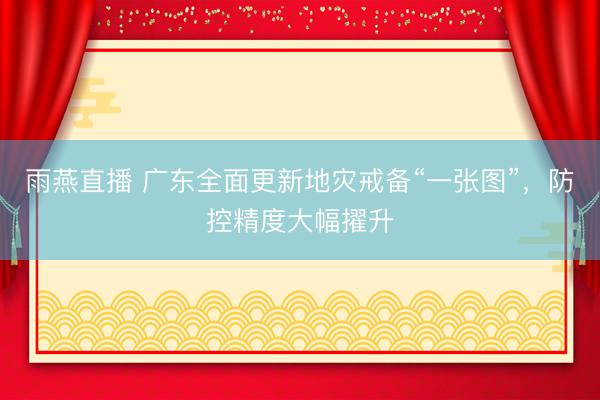 雨燕直播 广东全面更新地灾戒备“一张图”,防控精度大幅擢升