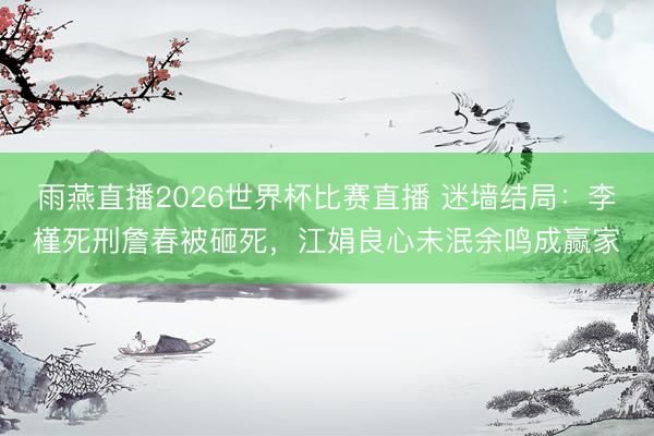 雨燕直播2026世界杯比赛直播 迷墙结局：李槿死刑詹春被砸死，江娟良心未泯余鸣成赢家