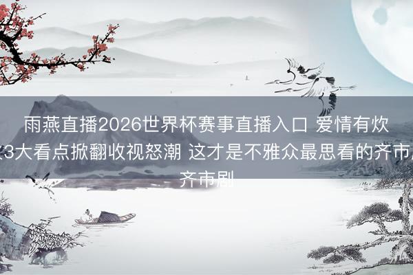 雨燕直播2026世界杯赛事直播入口 爱情有炊火3大看点掀翻收视怒潮 这才是不雅众最思看的齐市剧