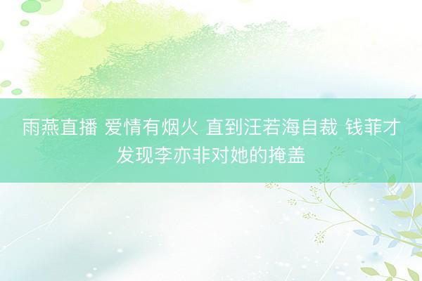 雨燕直播 爱情有烟火 直到汪若海自裁 钱菲才发现李亦非对她的掩盖