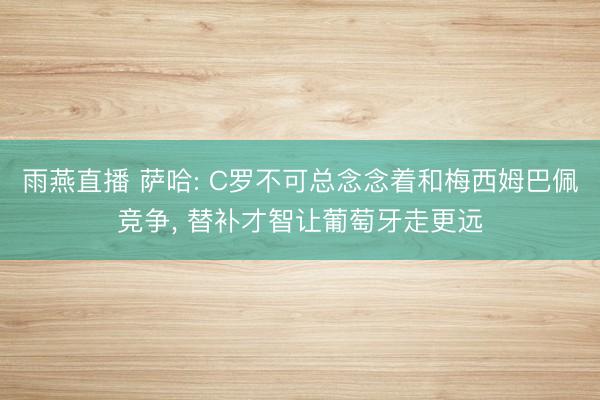 雨燕直播 萨哈: C罗不可总念念着和梅西姆巴佩竞争， 替补才智让葡萄牙走更远