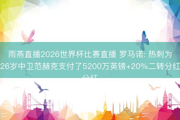 雨燕直播2026世界杯比赛直播 罗马诺: 热刺为26岁中卫范赫克支付了5200万英镑+20%二转分红