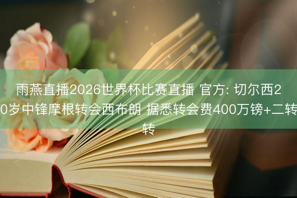 雨燕直播2026世界杯比赛直播 官方: 切尔西20岁中锋摩根转会西布朗 据悉转会费400万镑+二转