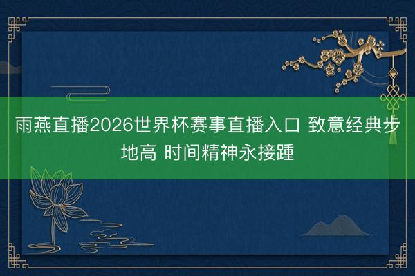 雨燕直播2026世界杯赛事直播入口 致意经典步地高 时间精神永接踵