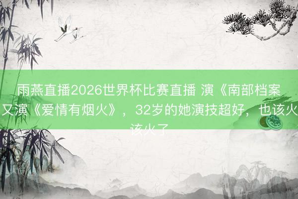 雨燕直播2026世界杯比赛直播 演《南部档案》又演《爱情有烟火》,32岁的她演技超好,也该火了