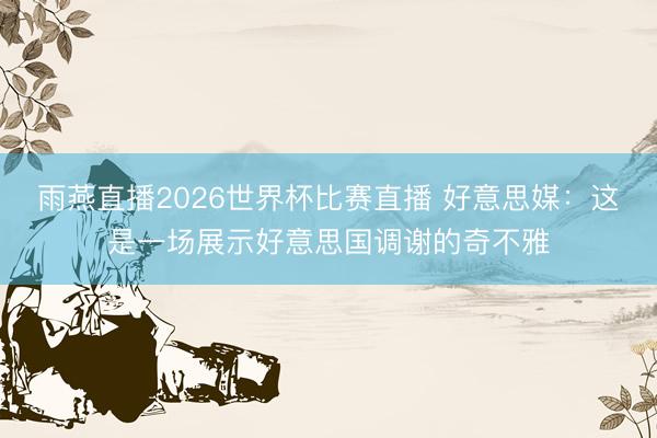 雨燕直播2026世界杯比赛直播 好意思媒：这是一场展示好意思国调谢的奇不雅