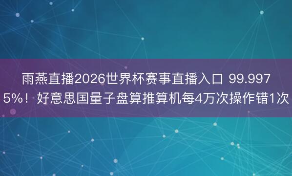 雨燕直播2026世界杯赛事直播入口 99.9975%!好意思国量子盘算推算机每4万次操作错1次